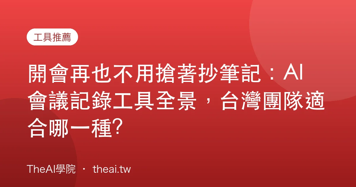 開會再也不用搶著抄筆記：AI 會議記錄工具全景，台灣團隊適合哪一種?