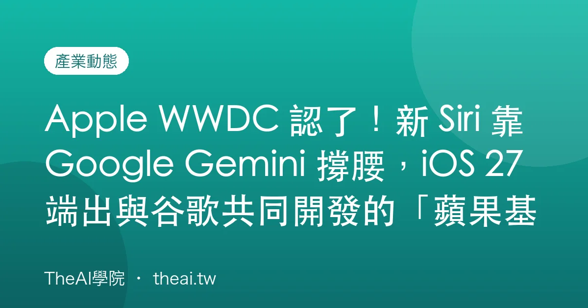 Apple WWDC 認了！新 Siri 靠 Google Gemini 撐腰，iOS 27 端出與谷歌共同開發的「蘋果基礎模型」